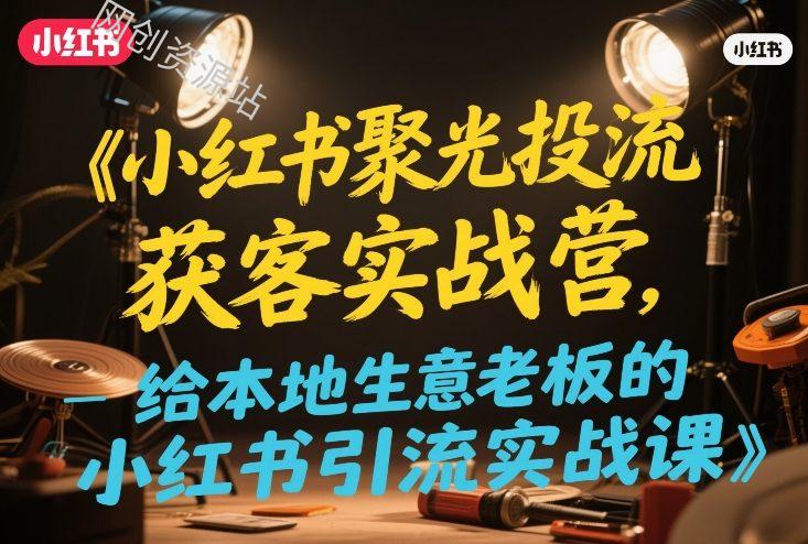 小红书聚光投流获客实战营，给本地生意老板的小红书引流实战课