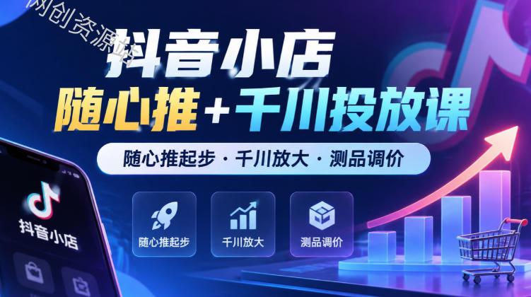 抖音小店随心推+千川投放课，随心推起步·千川放大·测品调价（更新）