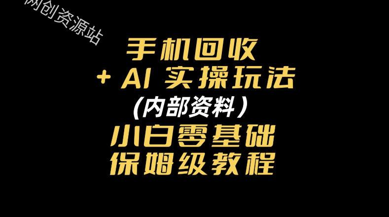 手机回收AI实操玩法+(内部资料)小白零基础保姆级教程