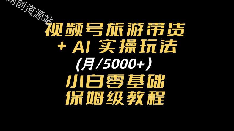 视频号旅游带货+AI实操玩法，月入5k+小白零基础保姆级教程