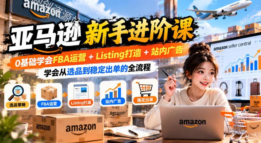 亚马逊新手进阶课，0基础学会FBA运营+Listing打造+站内广告，学会从选品到稳定出单的全流程